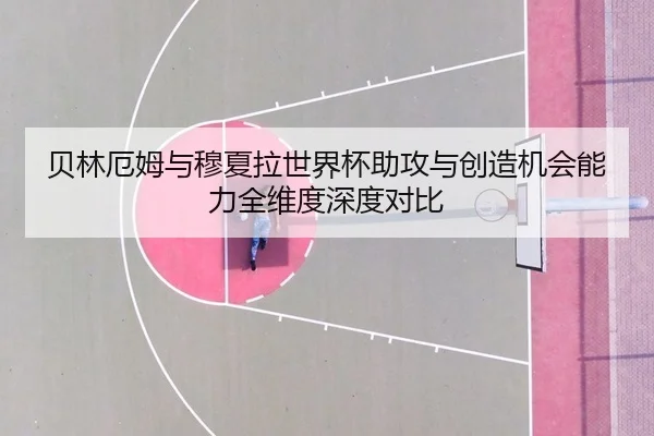 贝林厄姆与穆夏拉世界杯助攻与创造机会能力全维度深度对比
