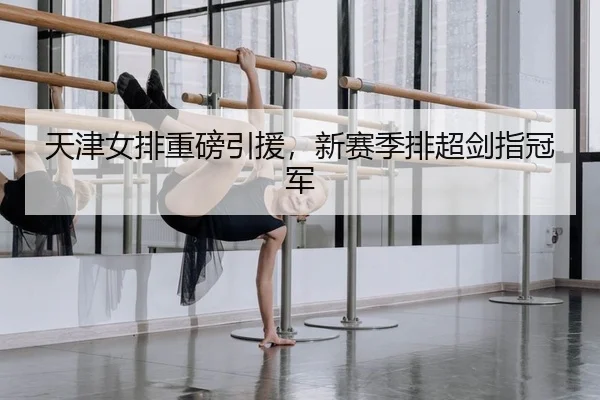 天津女排重磅引援，新赛季排超剑指冠军