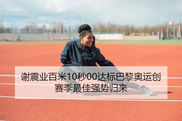 谢震业百米10秒00达标巴黎奥运创赛季最佳强势归来